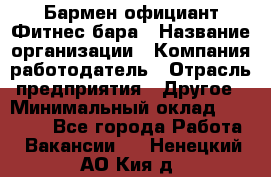 Бармен-официант Фитнес-бара › Название организации ­ Компания-работодатель › Отрасль предприятия ­ Другое › Минимальный оклад ­ 15 000 - Все города Работа » Вакансии   . Ненецкий АО,Кия д.